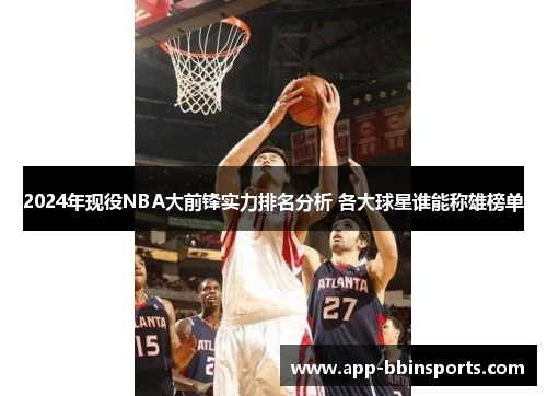 2024年现役NBA大前锋实力排名分析 各大球星谁能称雄榜单