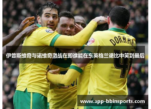 伊普斯维奇与诺维奇激战在即谁能在东英格兰德比中笑到最后